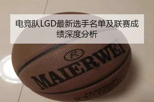 电竞队LGD最新选手名单及联赛成绩深度分析