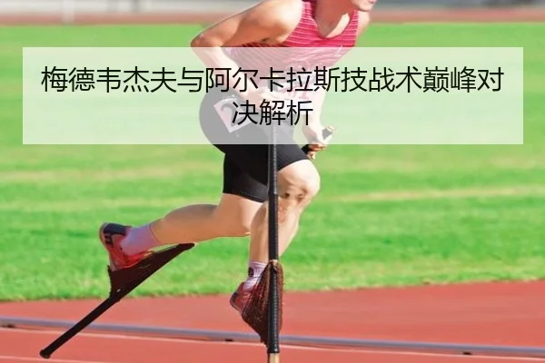 梅德韦杰夫与阿尔卡拉斯技战术巅峰对决解析